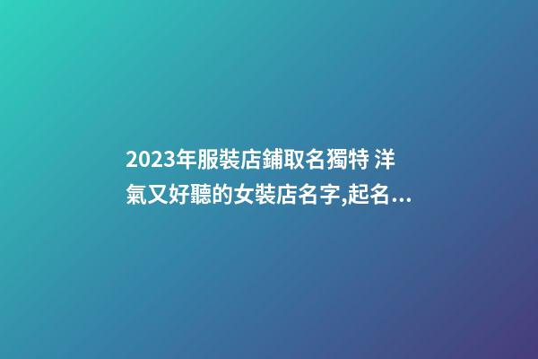 2023年服裝店鋪取名獨特 洋氣又好聽的女裝店名字,起名之家-第1張-店鋪起名-玄機派